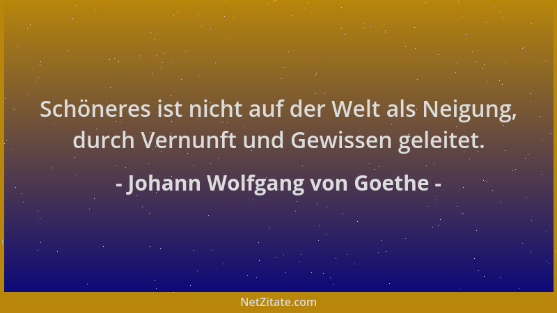 Johann Wolfgang von Goethe - Schöneres ist nicht auf der Welt als Neigung, durch Vernunft und Gewissen geleitet....