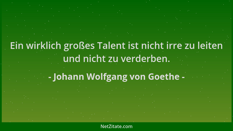 Johann Wolfgang von Goethe - Ein wirklich großes Talent ist nicht irre zu leiten und nicht zu verderben....