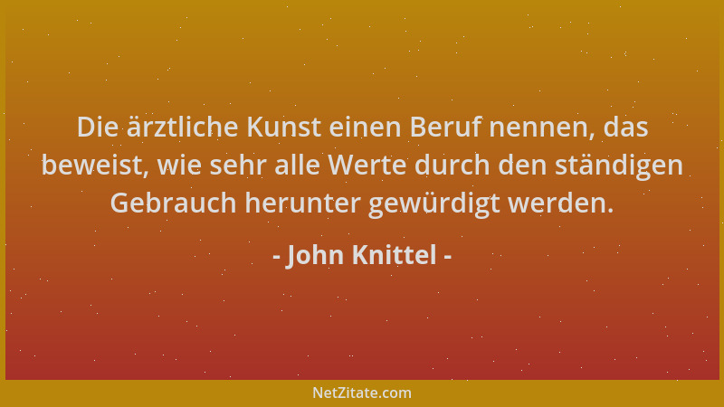 John Knittel - Die ärztliche Kunst einen Beruf nennen, das beweist, wie sehr alle Werte durch den ständigen Gebrauch herunt...