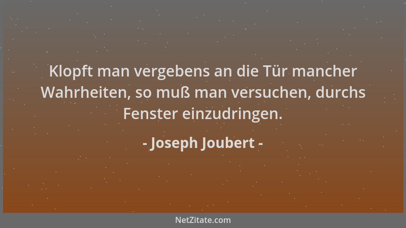 Joseph Joubert - Klopft man vergebens an die Tür mancher Wahrheiten, so muß man versuchen, durchs Fenster einzudringen....