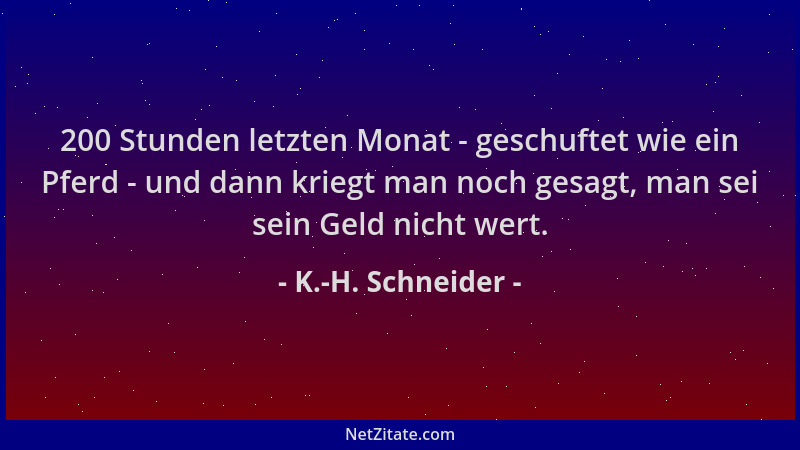 K.-H. Schneider - 200 Stunden letzten Monat - geschuftet wie ein Pferd - und dann kriegt man noch gesagt, man sei sein Geld...