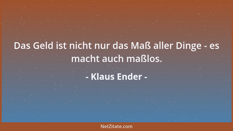 Klaus Ender - Das Geld ist nicht nur das Maß aller Dinge - es macht auch maßlos....