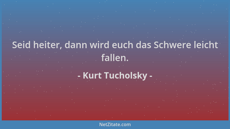 Kurt Tucholsky - Seid heiter, dann wird euch das Schwere leicht fallen....