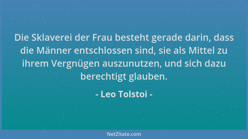 Leo Tolstoi - Die Sklaverei der Frau besteht gerade darin, dass die Männer entschlossen sind, sie als Mittel zu ihrem Vergn...