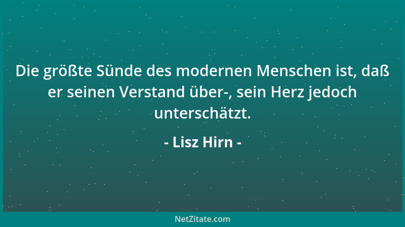 Lisz Hirn - Die größte Sünde des modernen Menschen ist, daß er seinen Verstand über-, sein Herz jedoch unterschätzt....