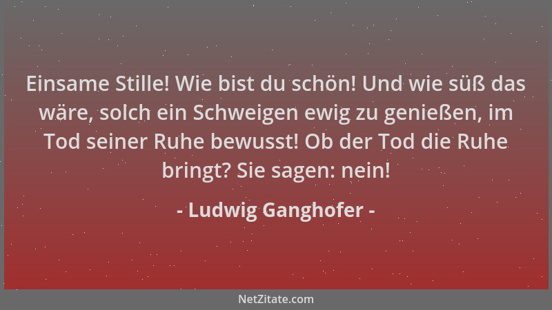 Ludwig Ganghofer - Einsame Stille! Wie bist du schön! Und wie süß das wäre, solch ein Schweigen ewig zu genießen, im Tod se...