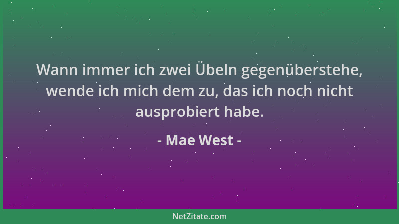 Mae West - Wann immer ich zwei Übeln gegenüberstehe, wende ich mich dem zu, das ich noch nicht ausprobiert habe....