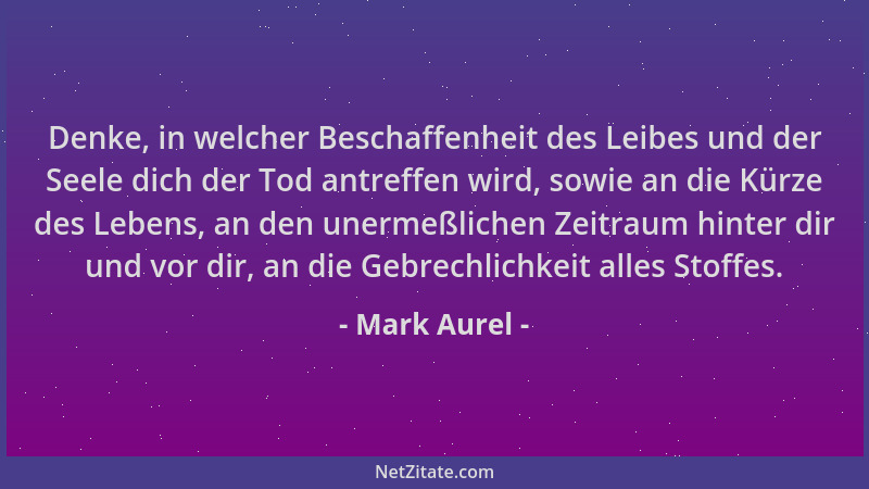 Mark Aurel - Denke, in welcher Beschaffenheit des Leibes und der Seele dich der Tod antreffen wird, sowie an die Kürze des...