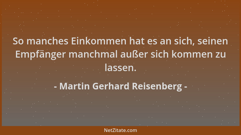 Martin Gerhard Reisenberg - So manches Einkommen hat es an sich, seinen Empfänger manchmal außer sich kommen zu lassen....