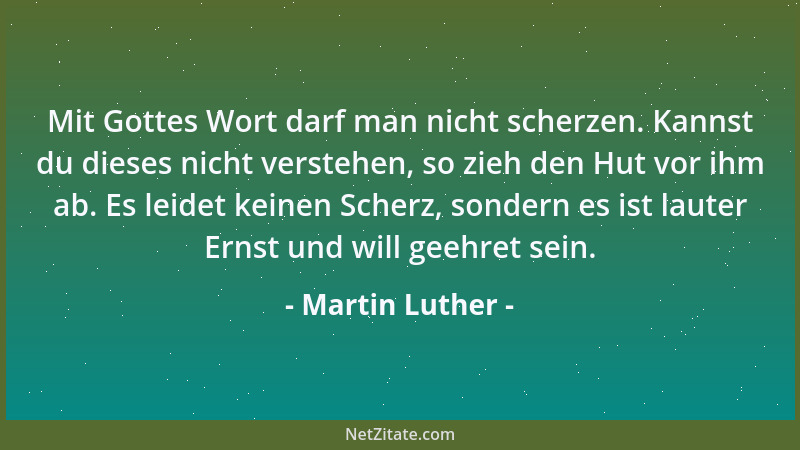 Martin Luther - Mit Gottes Wort darf man nicht scherzen. Kannst du dieses nicht verstehen, so zieh den Hut vor ihm ab. Es l...