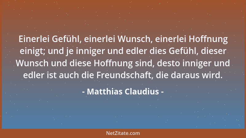 Matthias Claudius - Einerlei Gefühl, einerlei Wunsch, einerlei Hoffnung einigt; und je inniger und edler dies Gefühl, diese...