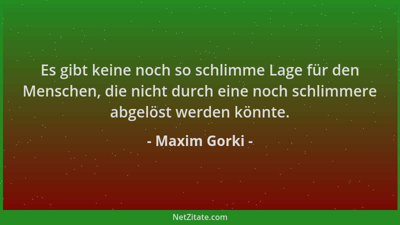 Maxim Gorki - Es gibt keine noch so schlimme Lage für den Menschen, die nicht durch eine noch schlimmere abgelöst werden kö...