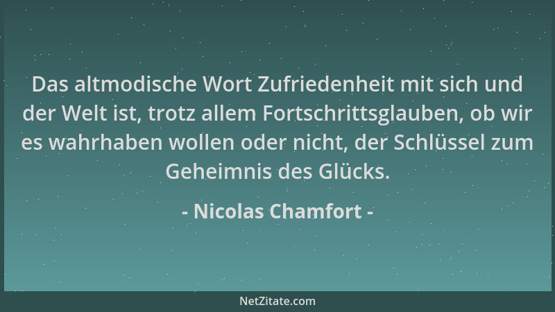 Nicolas Chamfort - Das altmodische Wort Zufriedenheit mit sich und der Welt ist, trotz allem Fortschrittsglauben, ob wir es...