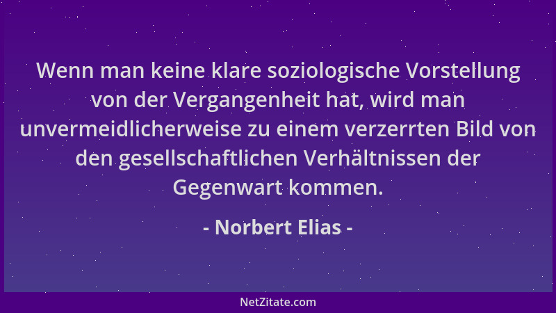 Norbert Elias - Wenn man keine klare soziologische Vorstellung von der Vergangenheit hat, wird man unvermeidlicherweise zu...