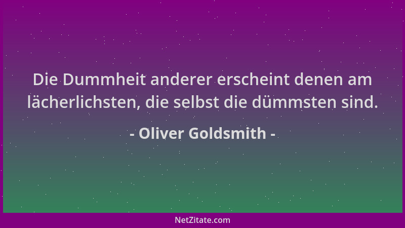 Oliver Goldsmith - Die Dummheit anderer erscheint denen am lächerlichsten, die selbst die dümmsten sind....
