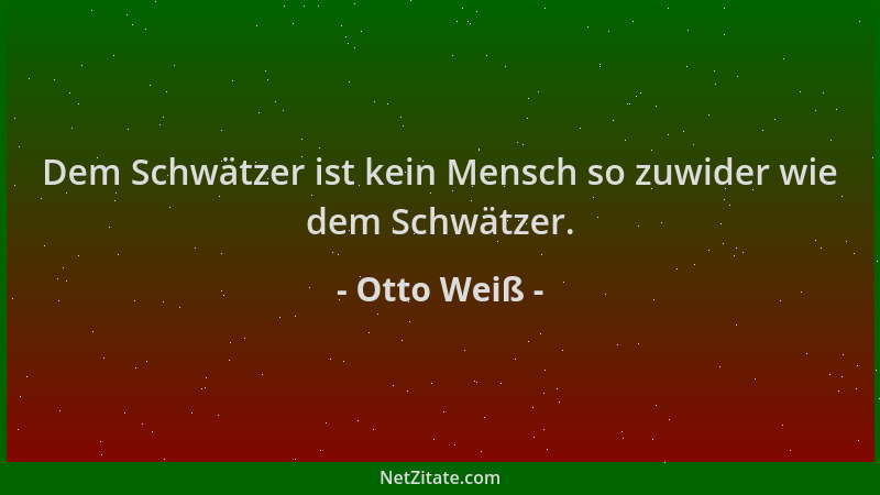 Otto Weiß - Dem Schwätzer ist kein Mensch so zuwider wie dem Schwätzer....