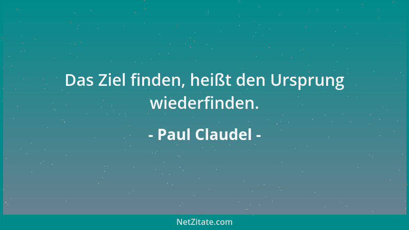 Paul Claudel - Das Ziel finden, heißt den Ursprung wiederfinden....