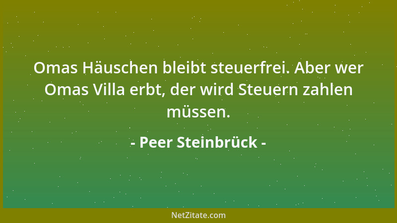 Peer Steinbrück - Omas Häuschen bleibt steuerfrei. Aber wer Omas Villa erbt, der wird Steuern zahlen müssen....
