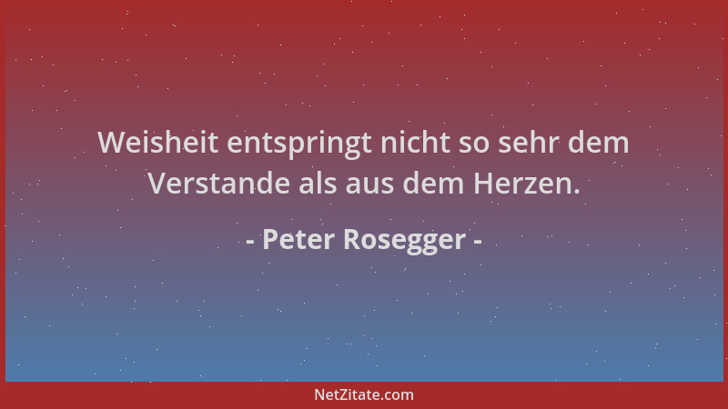 Peter Rosegger - Weisheit entspringt nicht so sehr dem Verstande als aus dem Herzen....