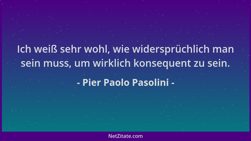 Pier Paolo Pasolini - Ich weiß sehr wohl, wie widersprüchlich man sein muss, um wirklich konsequent zu sein....