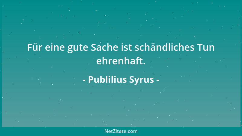 Publilius Syrus - Für eine gute Sache ist schändliches Tun ehrenhaft....
