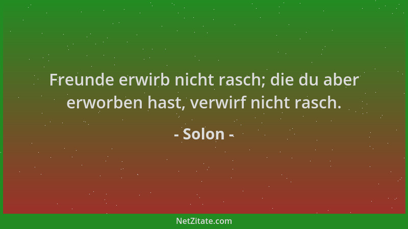 Solon - Freunde erwirb nicht rasch; die du aber erworben hast, verwirf nicht rasch....