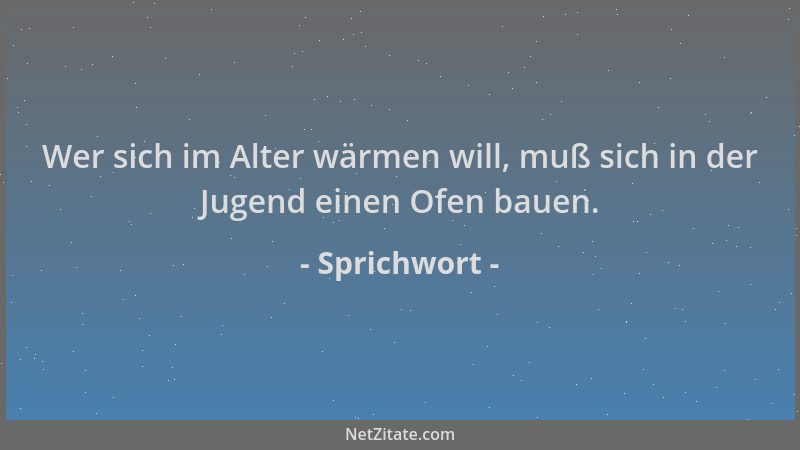 Sprichwort - Wer sich im Alter wärmen will, muß sich in der Jugend einen Ofen bauen....