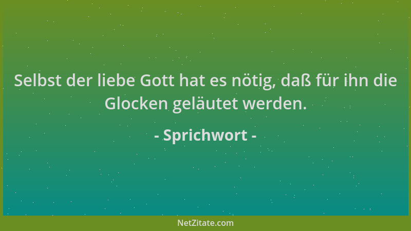 Sprichwort - Selbst der liebe Gott hat es nötig, daß für ihn die Glocken geläutet werden....
