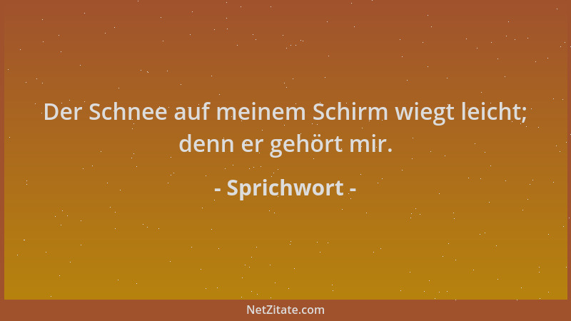 Sprichwort - Der Schnee auf meinem Schirm wiegt leicht; denn er gehört mir....