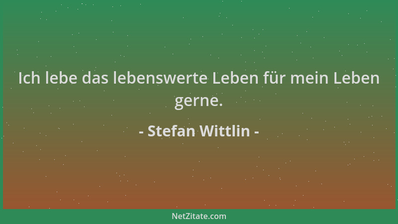Stefan Wittlin - Ich lebe das lebenswerte Leben für mein Leben gerne....