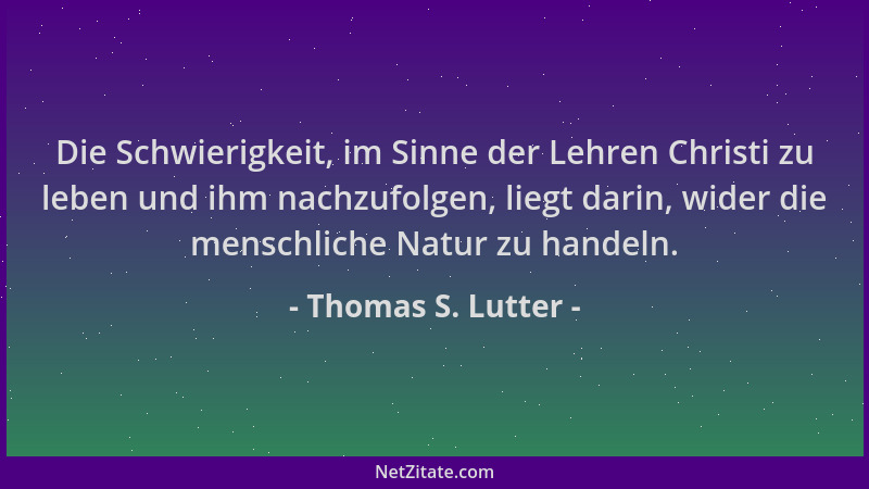 Thomas S. Lutter - Die Schwierigkeit, im Sinne der Lehren Christi zu leben und ihm nachzufolgen, liegt darin, wider die men...