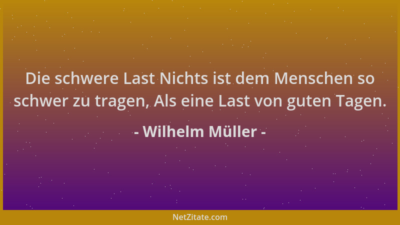 Wilhelm Müller - Die schwere Last Nichts ist dem Menschen so schwer zu tragen, Als eine Last von guten Tagen....