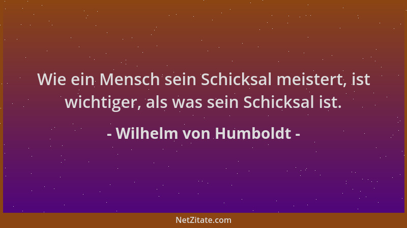 Wilhelm von Humboldt - Wie ein Mensch sein Schicksal meistert, ist wichtiger, als was sein Schicksal ist....