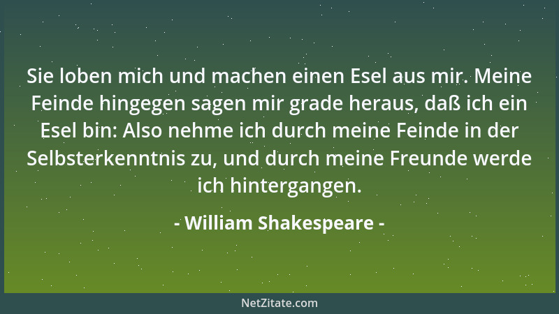 William Shakespeare - Sie loben mich und machen einen Esel aus mir. Meine Feinde hingegen sagen mir grade heraus, daß ich e...