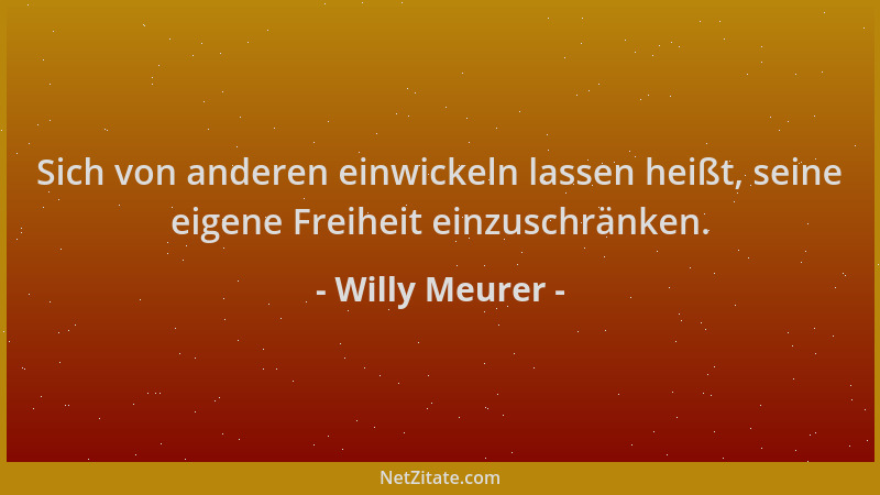 Willy Meurer - Sich von anderen einwickeln lassen heißt, seine eigene Freiheit einzuschränken....