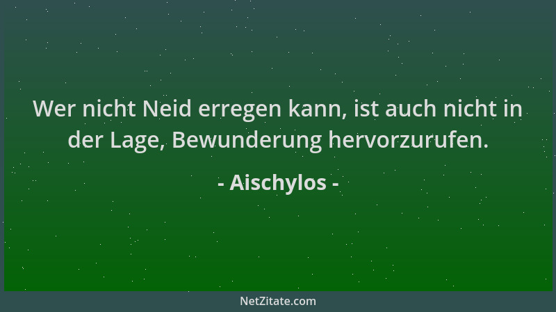 Aischylos - Wer nicht Neid erregen kann, ist auch nicht in der Lage, Bewunderung hervorzurufen....