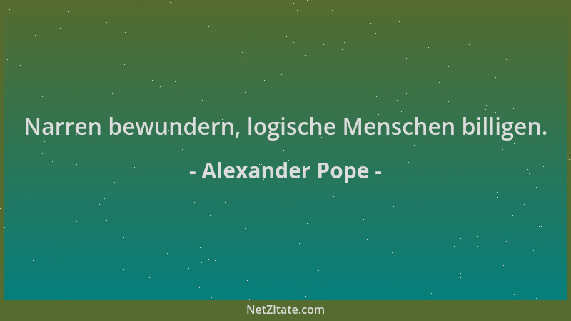 Alexander Pope - Narren bewundern, logische Menschen billigen....