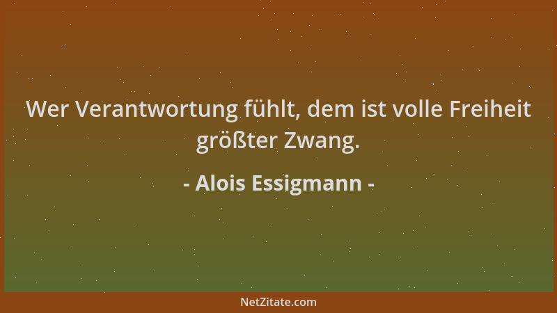 Alois Essigmann - Wer Verantwortung fühlt, dem ist volle Freiheit größter Zwang....