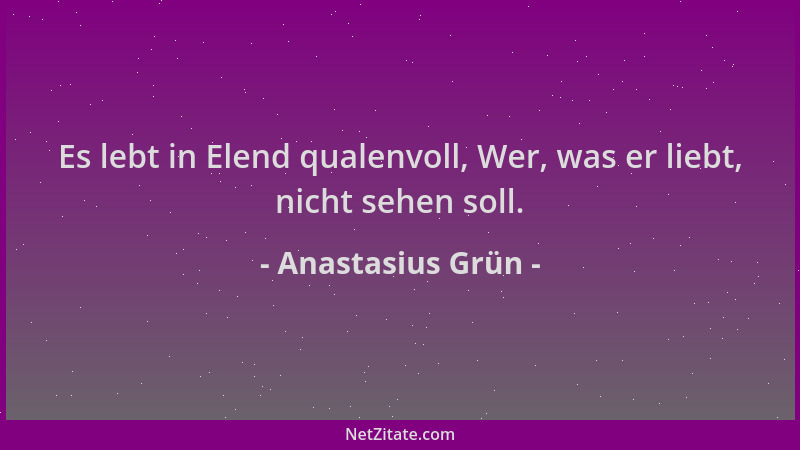 Anastasius Grün - Es lebt in Elend qualenvoll, Wer, was er liebt, nicht sehen soll....
