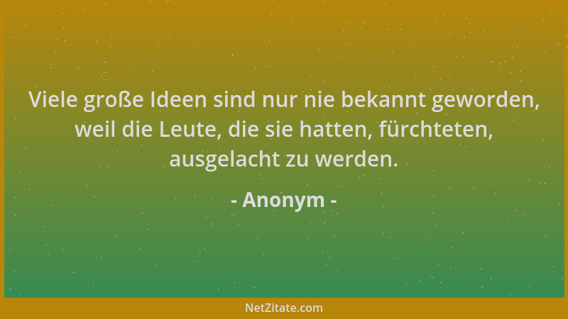 Anonym - Viele große Ideen sind nur nie bekannt geworden, weil die Leute, die sie hatten, fürchteten, ausgelacht zu werden....