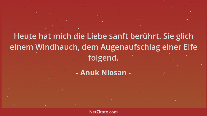 Anuk Niosan - Heute hat mich die Liebe sanft berührt. Sie glich einem Windhauch, dem Augenaufschlag einer Elfe folgend....
