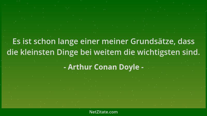 Arthur Conan Doyle - Es ist schon lange einer meiner Grundsätze, dass die kleinsten Dinge bei weitem die wichtigsten sind....