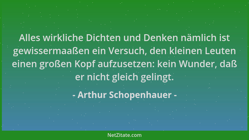 Arthur Schopenhauer - Alles wirkliche Dichten und Denken nämlich ist gewissermaaßen ein Versuch, den kleinen Leuten einen g...