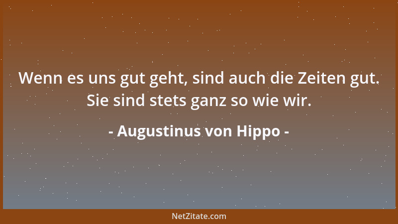 Augustinus von Hippo - Wenn es uns gut geht, sind auch die Zeiten gut. Sie sind stets ganz so wie wir....