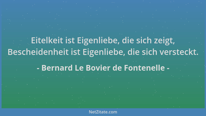 Bernard Le Bovier de Fontenelle - Eitelkeit ist Eigenliebe, die sich zeigt, Bescheidenheit ist Eigenliebe, die sich verstec...