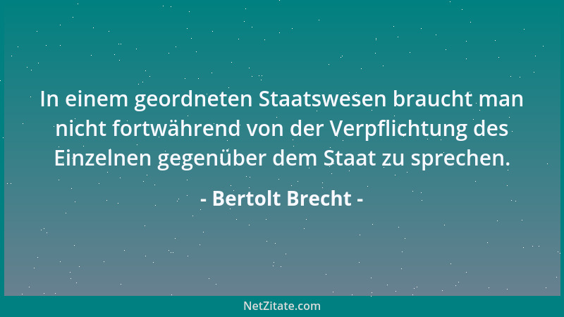 Bertolt Brecht - In einem geordneten Staatswesen braucht man nicht fortwährend von der Verpflichtung des Einzelnen gegenübe...