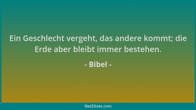 Bibel - Ein Geschlecht vergeht, das andere kommt; die Erde aber bleibt immer bestehen....