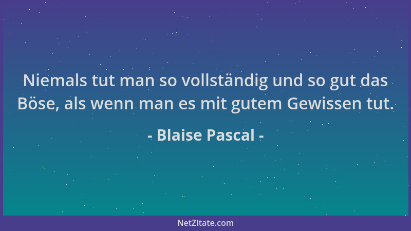 Blaise Pascal - Niemals tut man so vollständig und so gut das Böse, als wenn man es mit gutem Gewissen tut....
