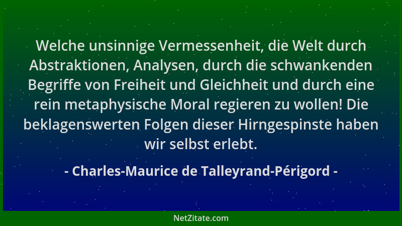 Charles-Maurice de Talleyrand-Périgord - Welche unsinnige Vermessenheit, die Welt durch Abstraktionen, Analysen, durch die...