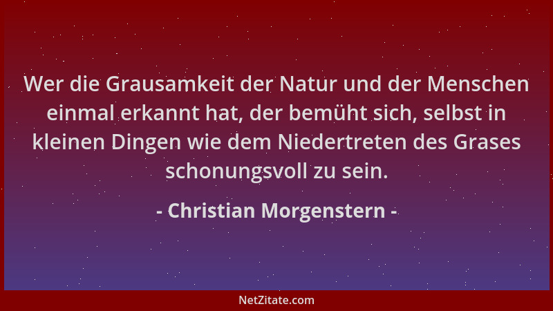 Christian Morgenstern - Wer die Grausamkeit der Natur und der Menschen einmal erkannt hat, der bemüht sich, selbst in klein...